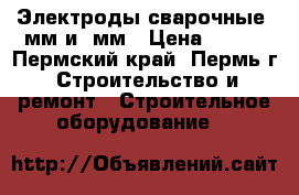 Электроды сварочные 3мм и 4мм › Цена ­ 250 - Пермский край, Пермь г. Строительство и ремонт » Строительное оборудование   